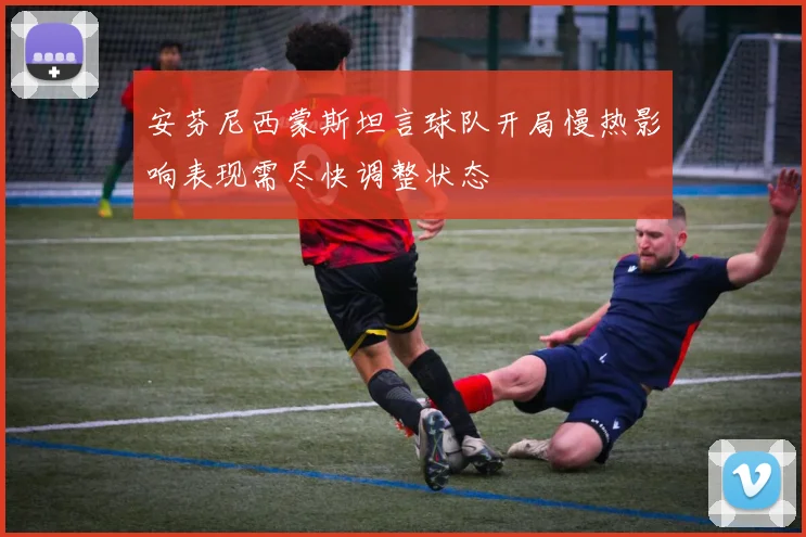安芬尼西蒙斯坦言球队开局慢热影响表现需尽快调整状态