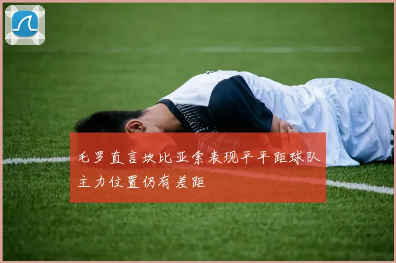 毛罗直言坎比亚索表现平平距球队主力位置仍有差距