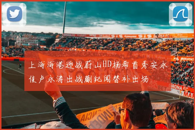 上海海港迎战蔚山HD杨希首秀安永佳卢永涛出战蒯纪闻替补出场