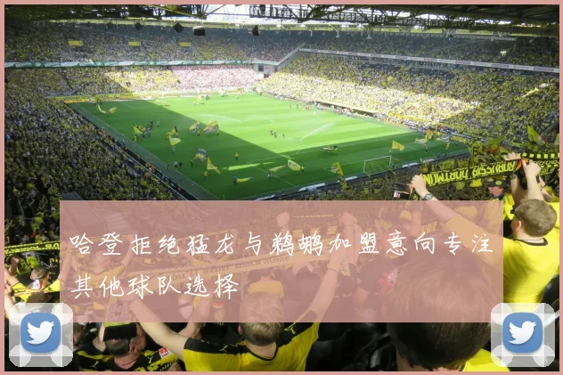 哈登拒绝猛龙与鹈鹕加盟意向专注其他球队选择
