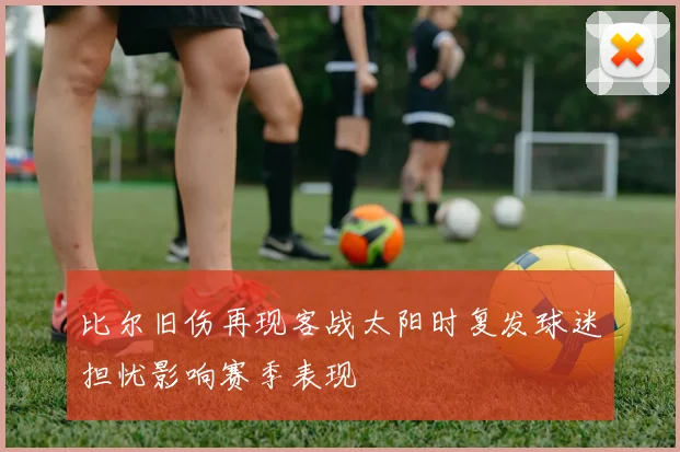 比尔旧伤再现客战太阳时复发球迷担忧影响赛季表现