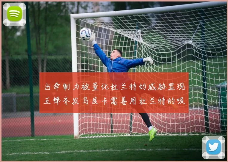 当牵制力被量化杜兰特的威胁显现五锋齐发乌度卡需善用杜兰特的吸引力