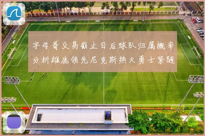 字母哥交易截止日后球队归属概率分析雄鹿领先尼克斯热火勇士紧随其后