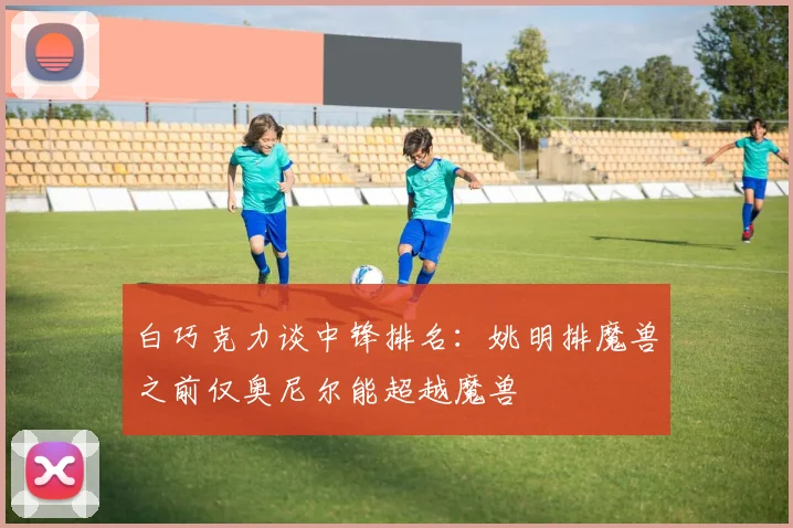 白巧克力谈中锋排名：姚明排魔兽之前仅奥尼尔能超越魔兽