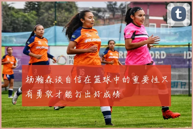 杨瀚森谈自信在篮球中的重要性只有勇敢才能打出好成绩
