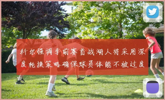 科尔强调季前赛首战湖人将采用深度轮换策略确保球员体能不被过度消耗