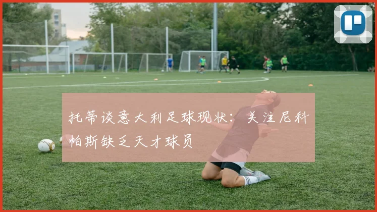 托蒂谈意大利足球现状：关注尼科帕斯缺乏天才球员