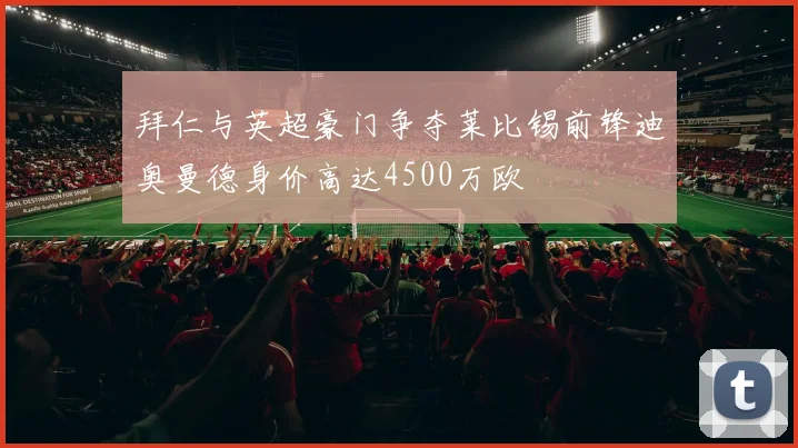 拜仁与英超豪门争夺莱比锡前锋迪奥曼德身价高达4500万欧