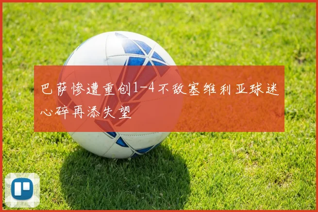巴萨惨遭重创1-4不敌塞维利亚球迷心碎再添失望