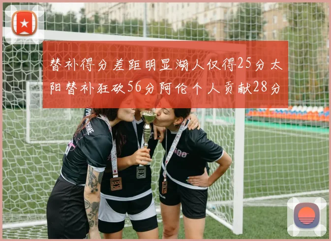 替补得分差距明显湖人仅得25分太阳替补狂砍56分阿伦个人贡献28分