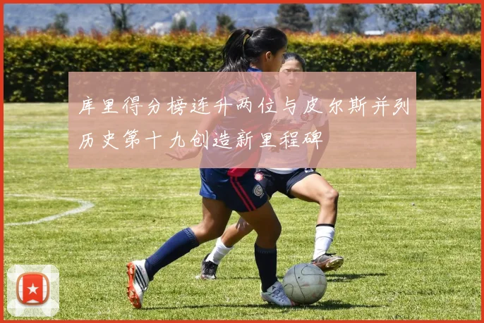 库里得分榜连升两位与皮尔斯并列历史第十九创造新里程碑