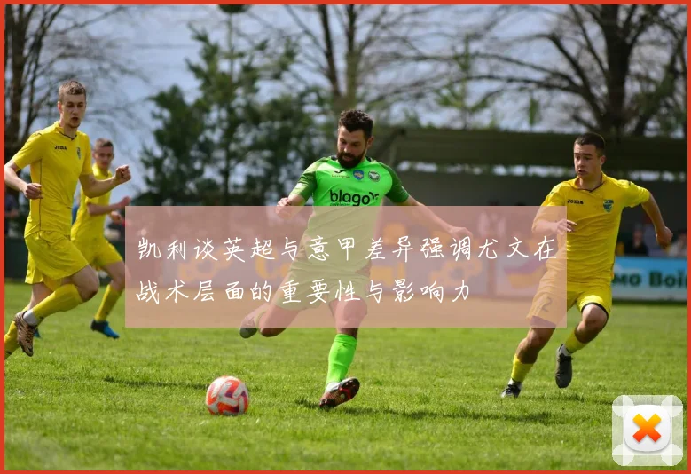 凯利谈英超与意甲差异强调尤文在战术层面的重要性与影响力