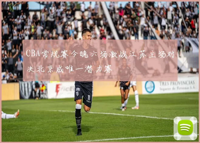 CBA常规赛今晚六场激战江苏主场对决北京成唯一潜力赛