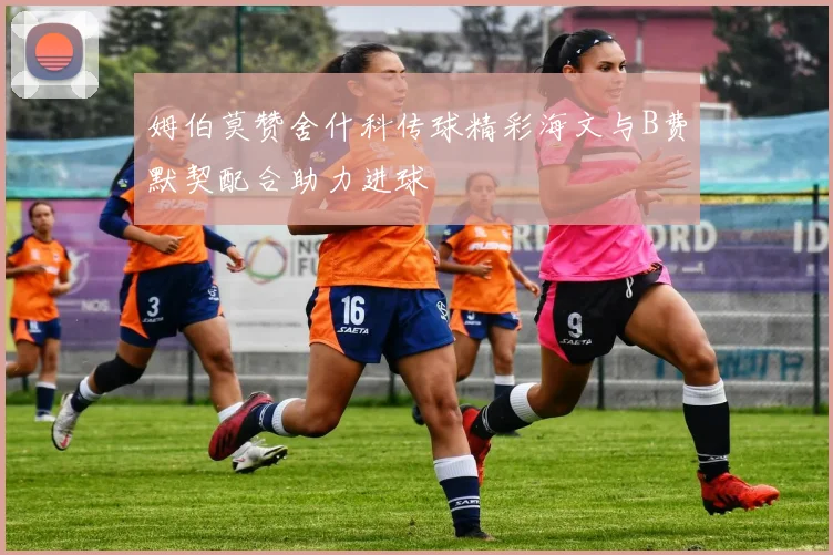 姆伯莫赞舍什科传球精彩海文与B费默契配合助力进球