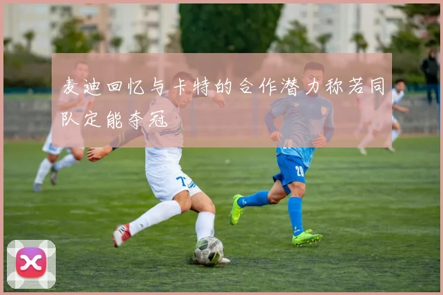 麦迪回忆与卡特的合作潜力称若同队定能夺冠