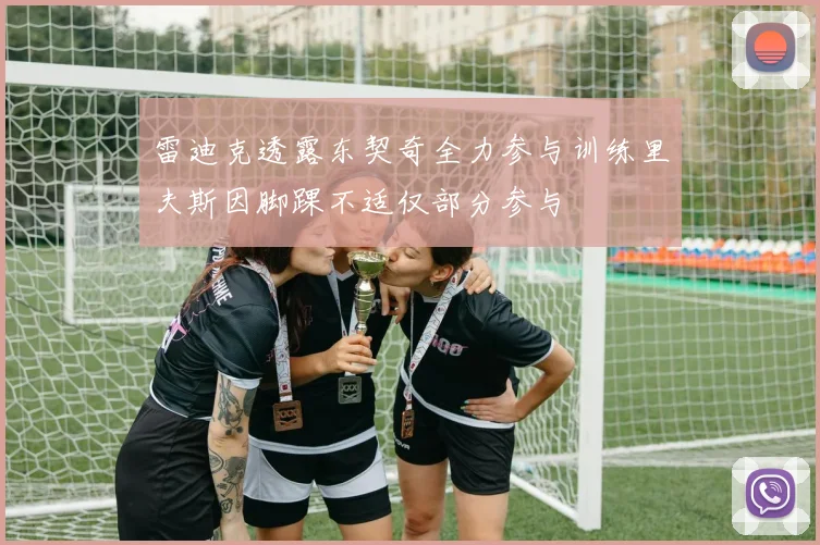 雷迪克透露东契奇全力参与训练里夫斯因脚踝不适仅部分参与