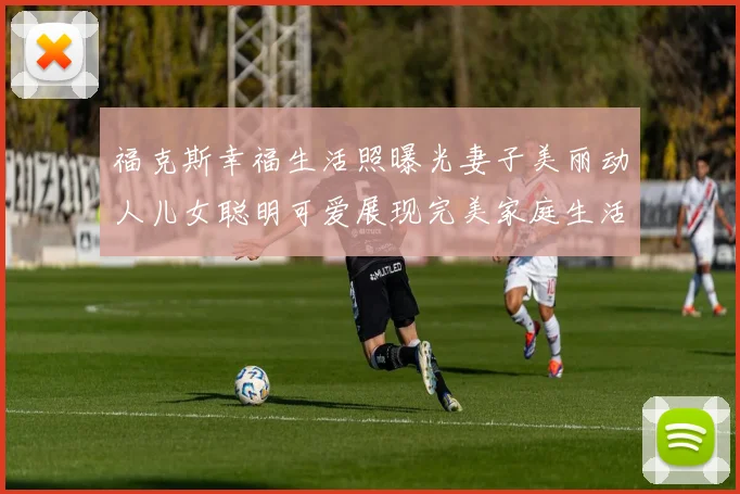 福克斯幸福生活照曝光妻子美丽动人儿女聪明可爱展现完美家庭生活
