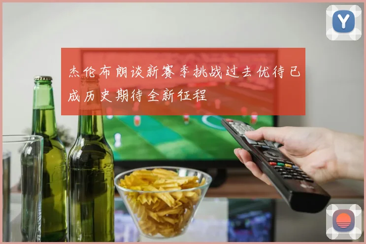 杰伦布朗谈新赛季挑战过去优待已成历史期待全新征程