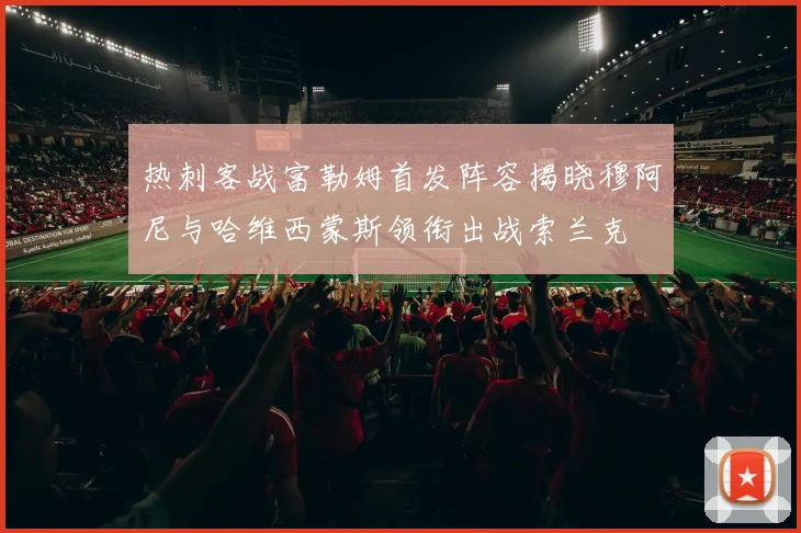 热刺客战富勒姆首发阵容揭晓穆阿尼与哈维西蒙斯领衔出战索兰克
