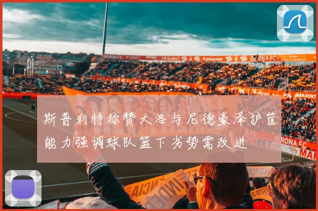 斯普利特称赞大洛与尼德豪泽护筐能力强调球队篮下劣势需改进