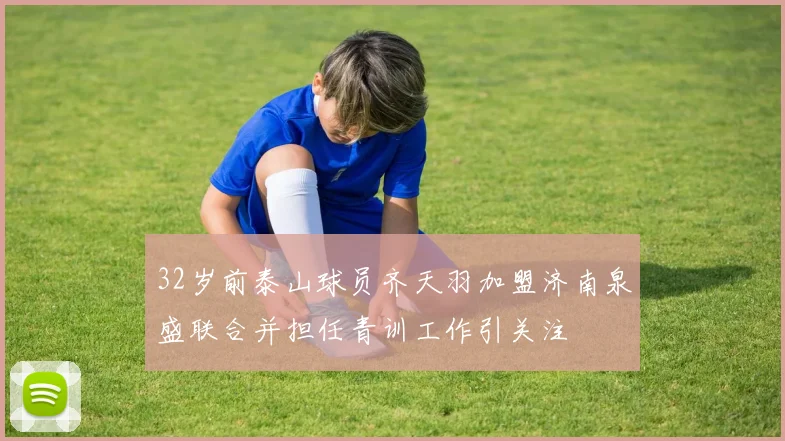 32岁前泰山球员齐天羽加盟济南泉盛联合并担任青训工作引关注