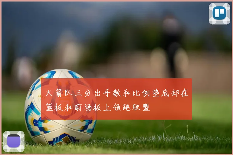 火箭队三分出手数和比例垫底却在篮板和前场板上领跑联盟
