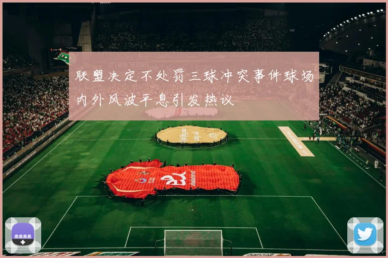 联盟决定不处罚三球冲突事件球场内外风波平息引发热议