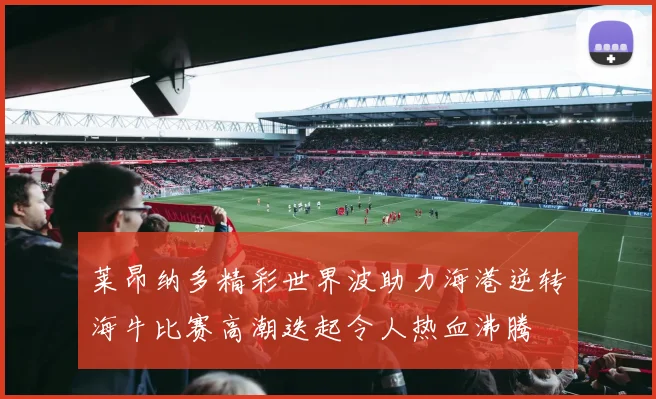 莱昂纳多精彩世界波助力海港逆转海牛比赛高潮迭起令人热血沸腾