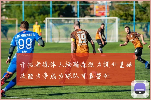 开拓者媒体人杨瀚森致力提升基础技能力争成为球队可靠替补