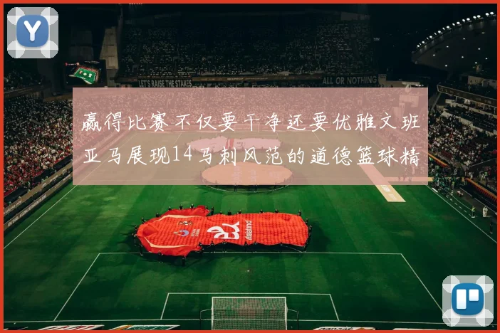 赢得比赛不仅要干净还要优雅文班亚马展现14马刺风范的道德篮球精神