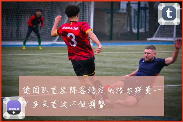 德国队首发阵容稳定纳格尔斯曼一年多来首次不做调整