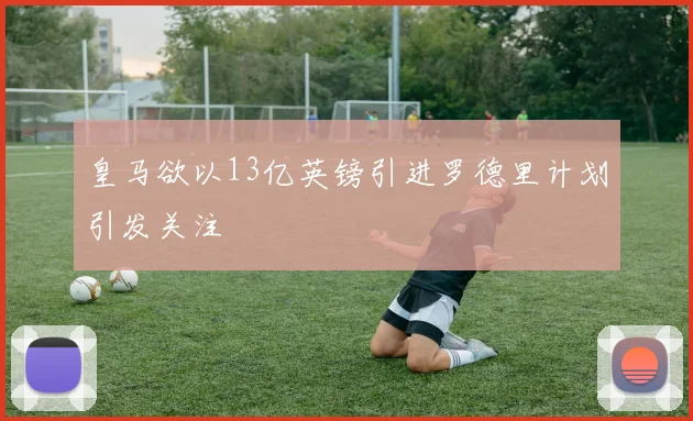 皇马欲以13亿英镑引进罗德里计划引发关注