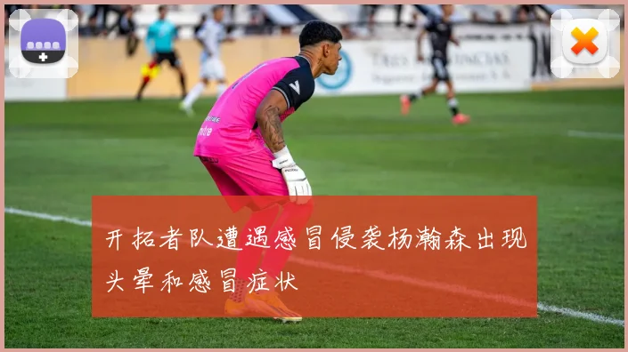 开拓者队遭遇感冒侵袭杨瀚森出现头晕和感冒症状