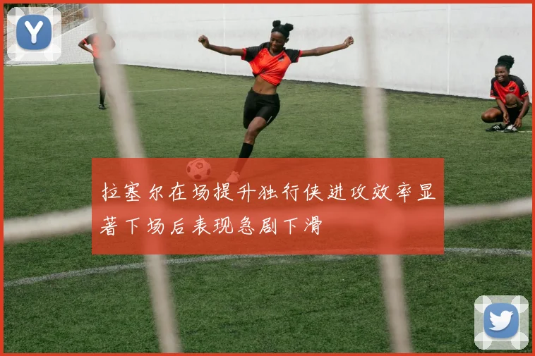 拉塞尔在场提升独行侠进攻效率显著下场后表现急剧下滑