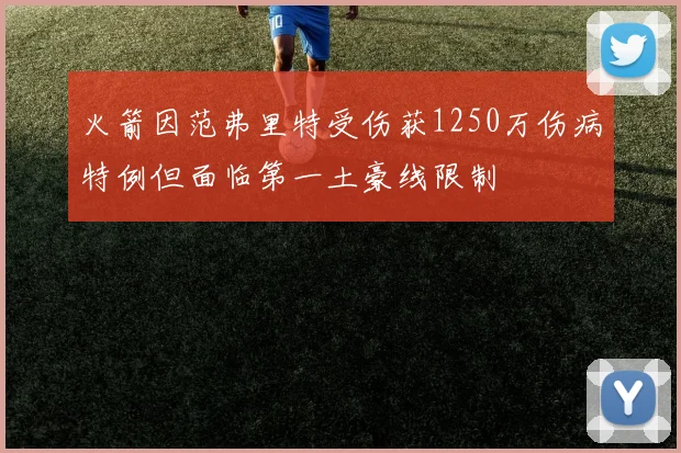 火箭因范弗里特受伤获1250万伤病特例但面临第一土豪线限制