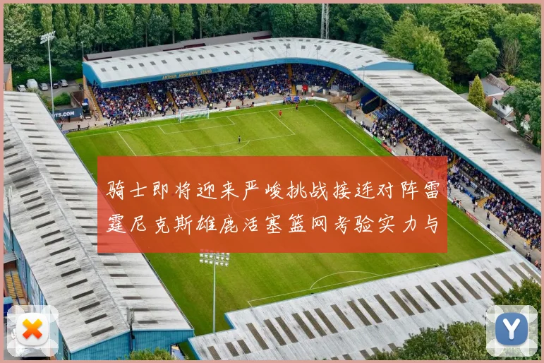 骑士即将迎来严峻挑战接连对阵雷霆尼克斯雄鹿活塞篮网考验实力与韧性