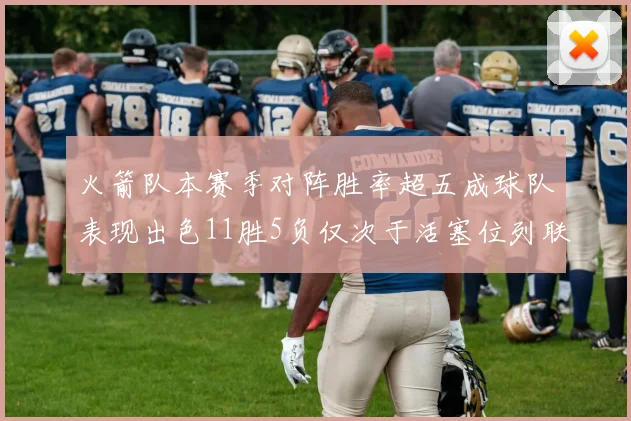 火箭队本赛季对阵胜率超五成球队表现出色11胜5负仅次于活塞位列联盟第二