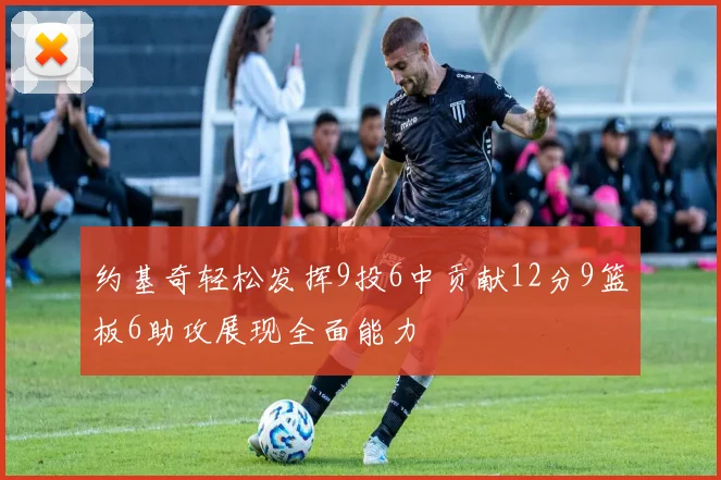 约基奇轻松发挥9投6中贡献12分9篮板6助攻展现全面能力