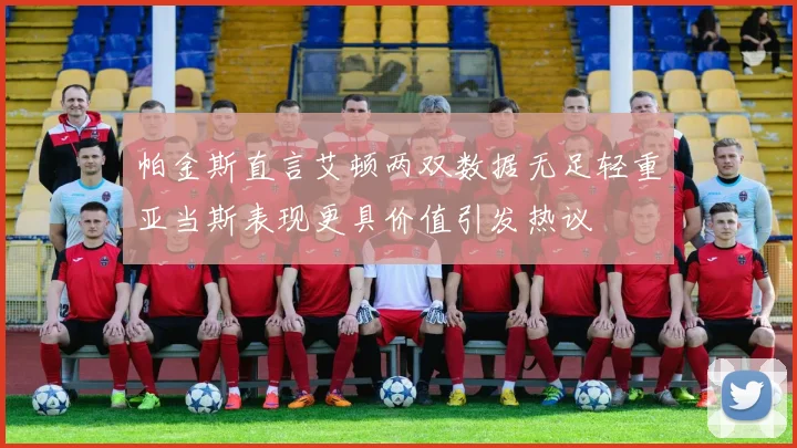 帕金斯直言艾顿两双数据无足轻重亚当斯表现更具价值引发热议