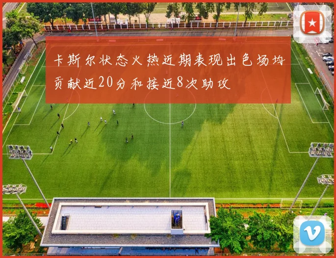 卡斯尔状态火热近期表现出色场均贡献近20分和接近8次助攻