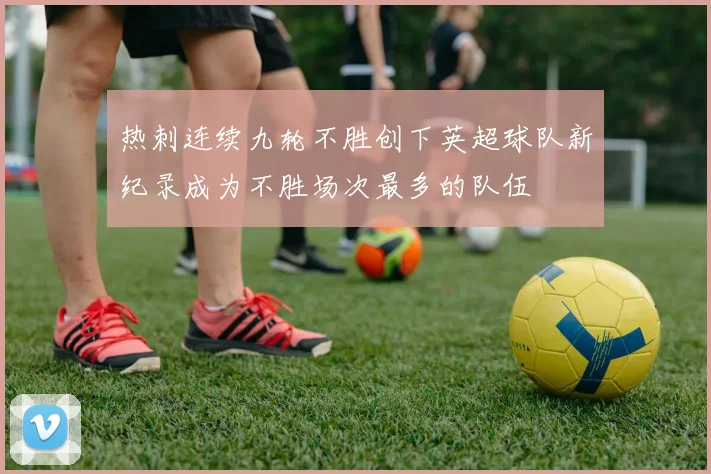 热刺连续九轮不胜创下英超球队新纪录成为不胜场次最多的队伍