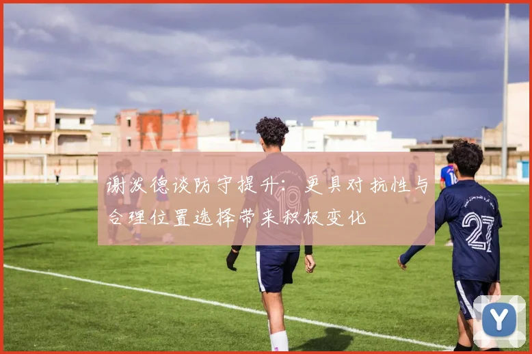 谢泼德谈防守提升：更具对抗性与合理位置选择带来积极变化