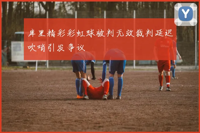 库里精彩彩虹球被判无效裁判延迟吹哨引发争议