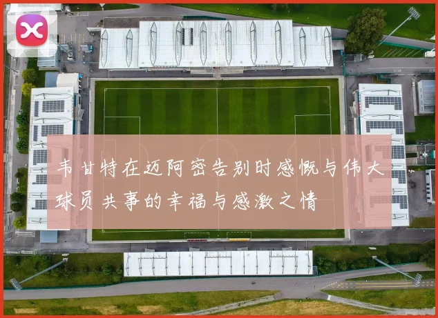 韦甘特在迈阿密告别时感慨与伟大球员共事的幸福与感激之情