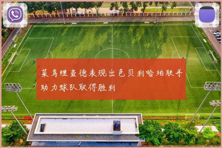 菜鸟理查德表现出色贝利哈珀联手助力球队取得胜利