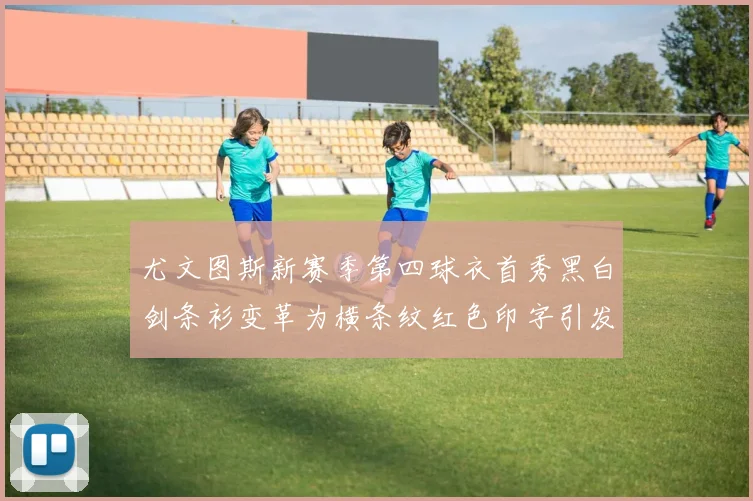 尤文图斯新赛季第四球衣首秀黑白剑条衫变革为横条纹红色印字引发关注