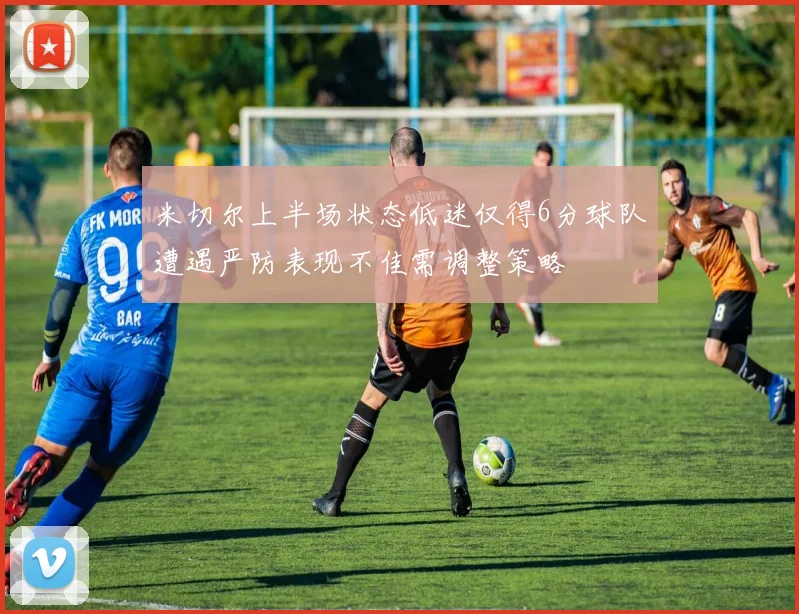 米切尔上半场状态低迷仅得6分球队遭遇严防表现不佳需调整策略