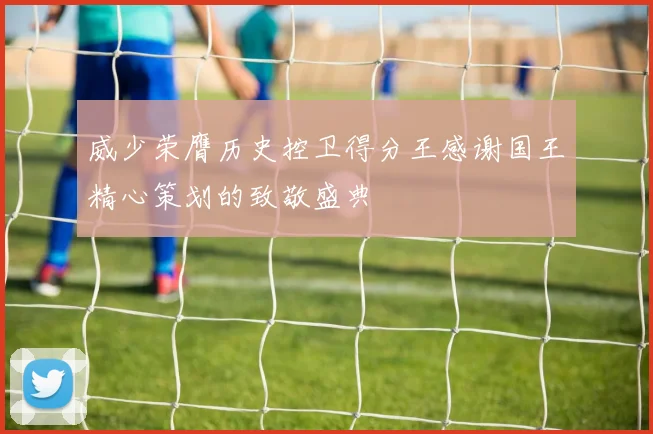 威少荣膺历史控卫得分王感谢国王精心策划的致敬盛典