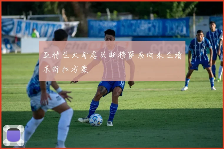 亚特兰大考虑买断穆萨或向米兰请求折扣方案