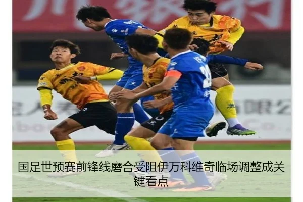 国足世预赛前锋线磨合受阻伊万科维奇临场调整成关键看点（milan）